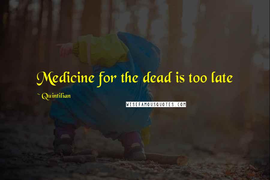 Quintilian Quotes: Medicine for the dead is too late