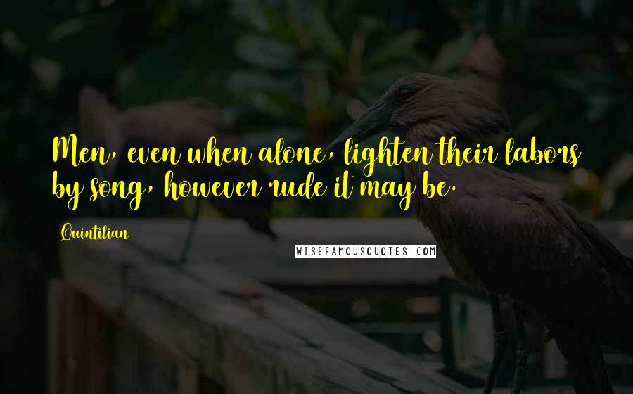 Quintilian Quotes: Men, even when alone, lighten their labors by song, however rude it may be.