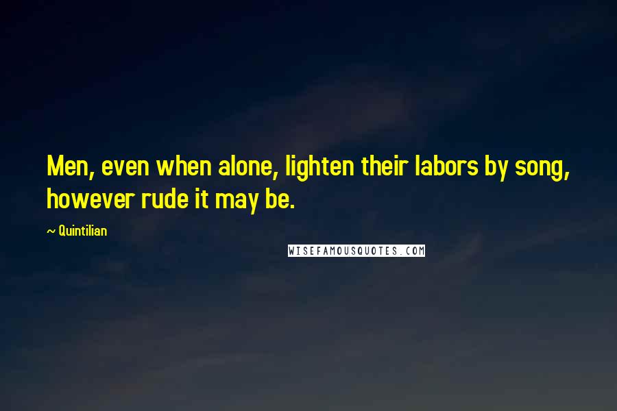Quintilian Quotes: Men, even when alone, lighten their labors by song, however rude it may be.