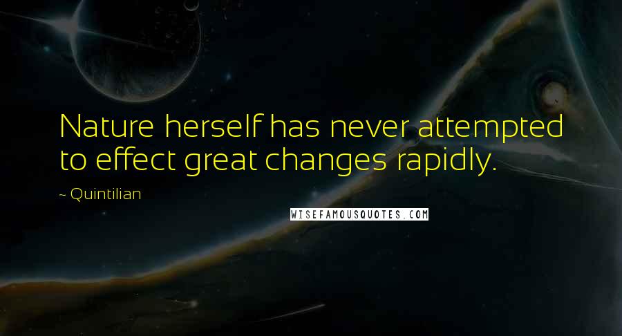 Quintilian Quotes: Nature herself has never attempted to effect great changes rapidly.