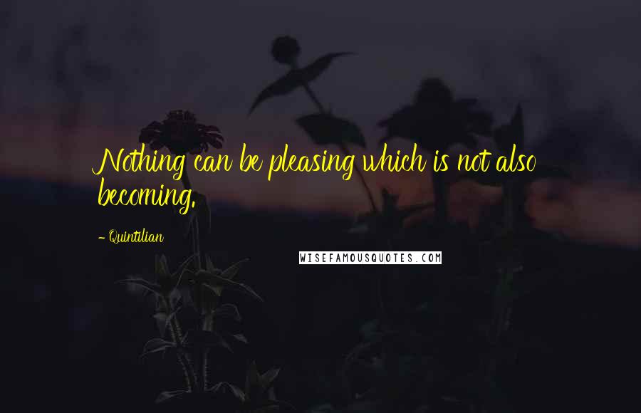 Quintilian Quotes: Nothing can be pleasing which is not also becoming.