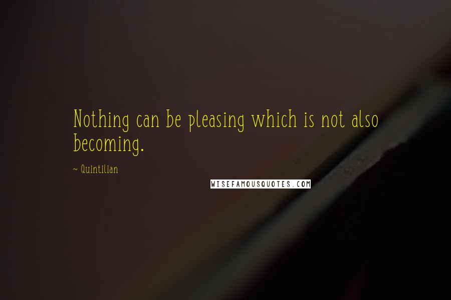 Quintilian Quotes: Nothing can be pleasing which is not also becoming.