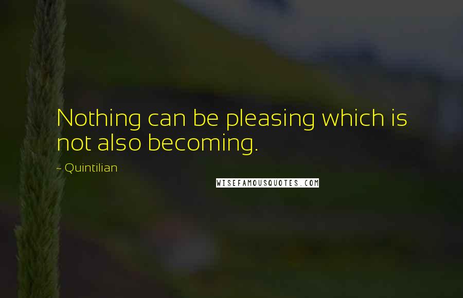 Quintilian Quotes: Nothing can be pleasing which is not also becoming.