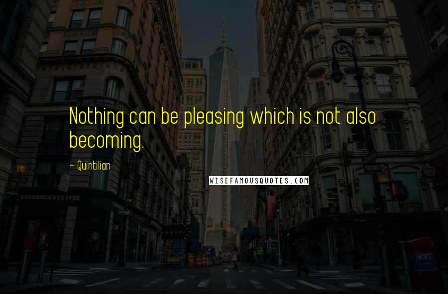 Quintilian Quotes: Nothing can be pleasing which is not also becoming.