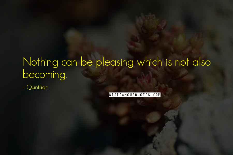 Quintilian Quotes: Nothing can be pleasing which is not also becoming.