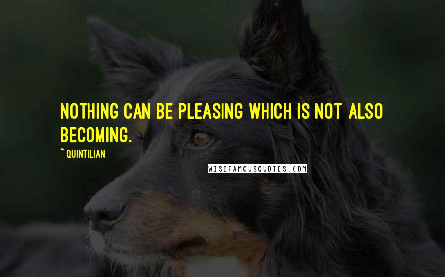 Quintilian Quotes: Nothing can be pleasing which is not also becoming.