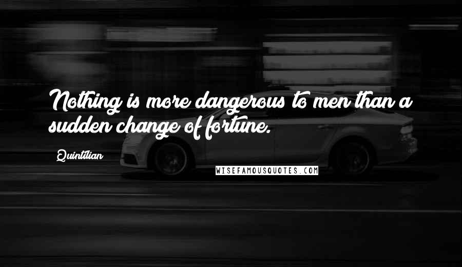 Quintilian Quotes: Nothing is more dangerous to men than a sudden change of fortune.