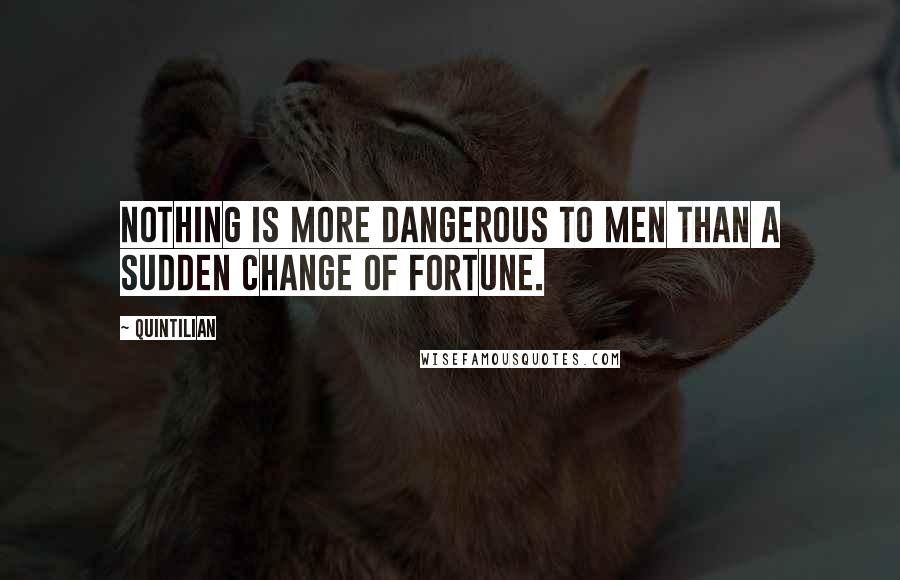 Quintilian Quotes: Nothing is more dangerous to men than a sudden change of fortune.