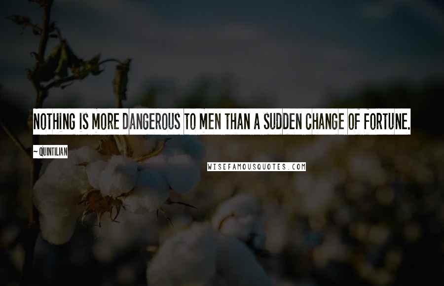 Quintilian Quotes: Nothing is more dangerous to men than a sudden change of fortune.