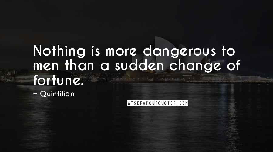 Quintilian Quotes: Nothing is more dangerous to men than a sudden change of fortune.