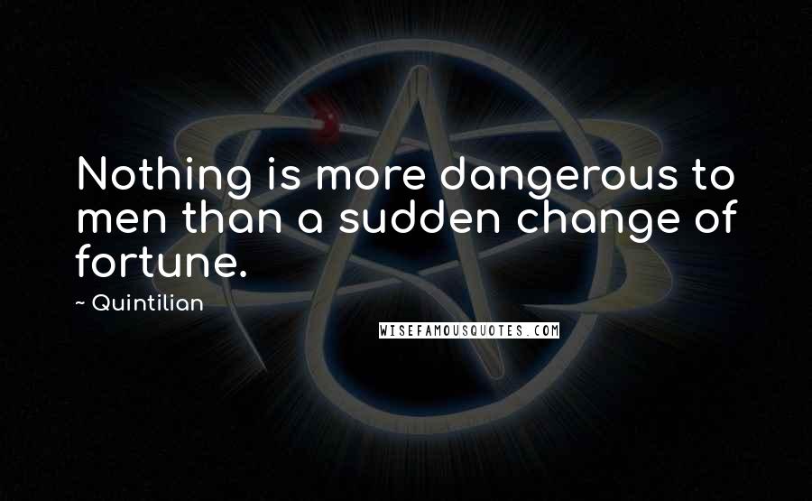 Quintilian Quotes: Nothing is more dangerous to men than a sudden change of fortune.