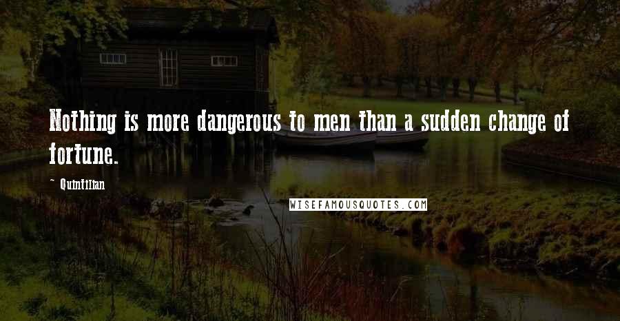 Quintilian Quotes: Nothing is more dangerous to men than a sudden change of fortune.