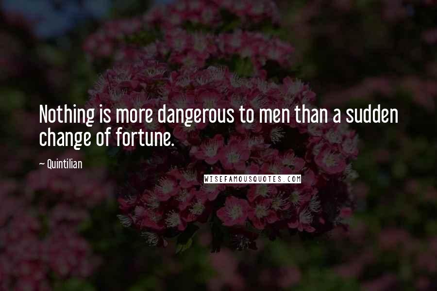 Quintilian Quotes: Nothing is more dangerous to men than a sudden change of fortune.