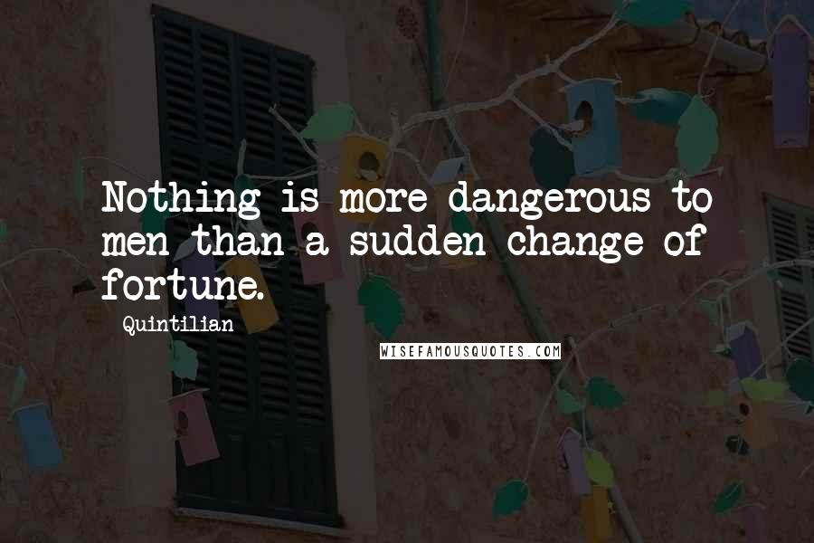 Quintilian Quotes: Nothing is more dangerous to men than a sudden change of fortune.