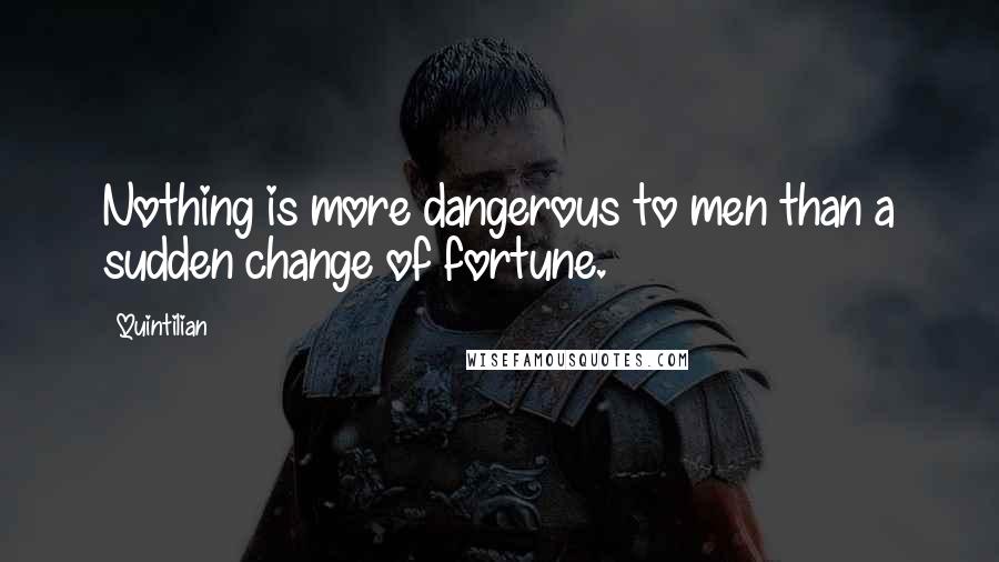 Quintilian Quotes: Nothing is more dangerous to men than a sudden change of fortune.