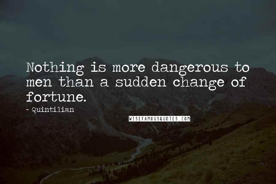 Quintilian Quotes: Nothing is more dangerous to men than a sudden change of fortune.