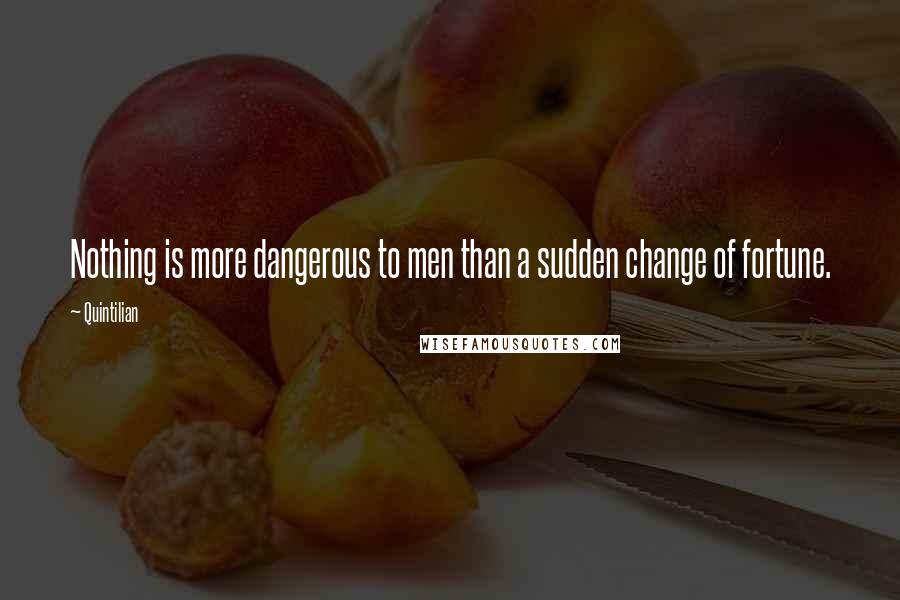 Quintilian Quotes: Nothing is more dangerous to men than a sudden change of fortune.