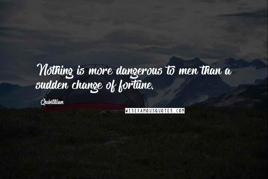 Quintilian Quotes: Nothing is more dangerous to men than a sudden change of fortune.