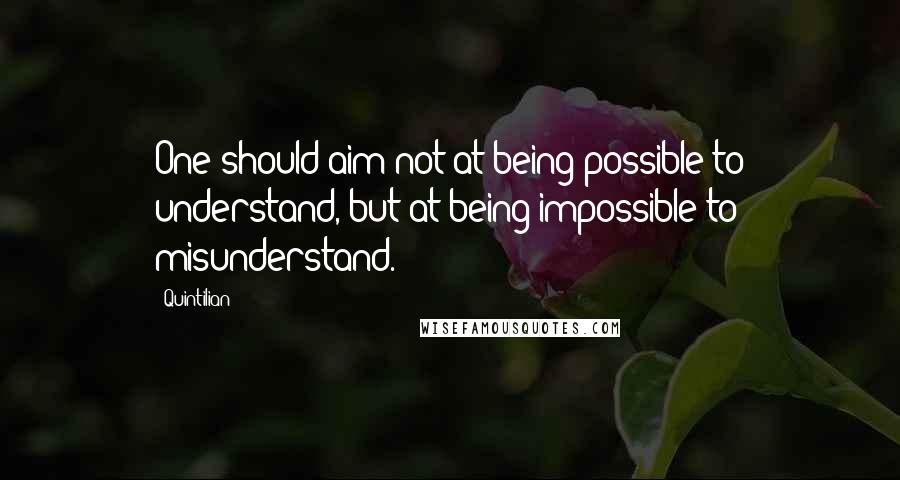 Quintilian Quotes: One should aim not at being possible to understand, but at being impossible to misunderstand.