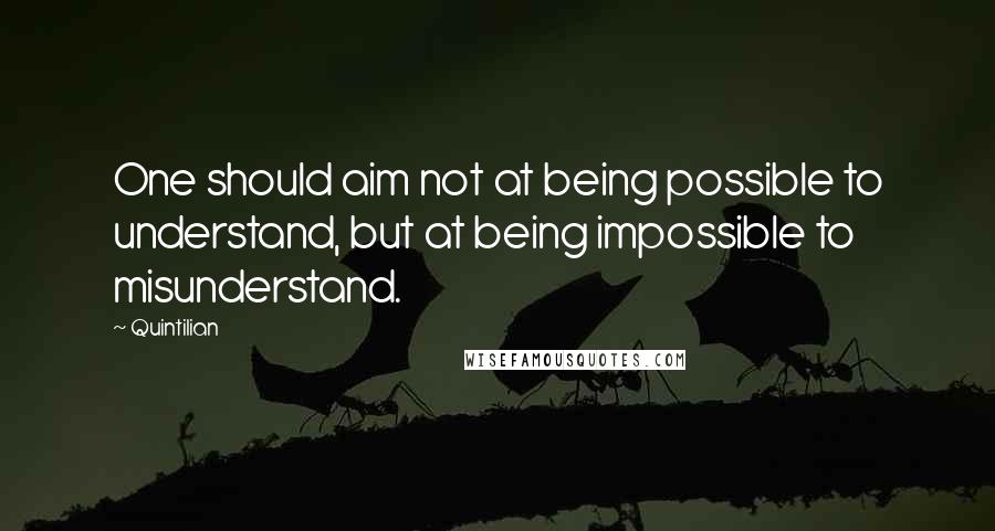 Quintilian Quotes: One should aim not at being possible to understand, but at being impossible to misunderstand.