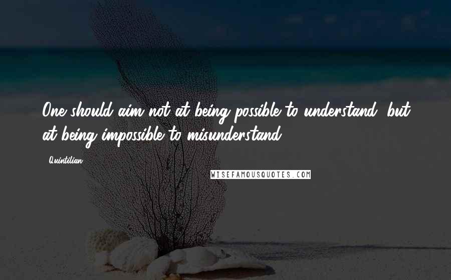 Quintilian Quotes: One should aim not at being possible to understand, but at being impossible to misunderstand.