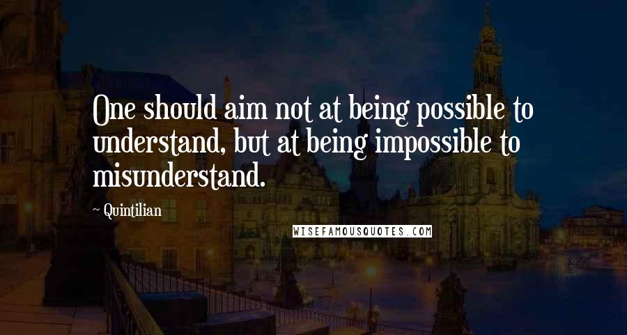 Quintilian Quotes: One should aim not at being possible to understand, but at being impossible to misunderstand.