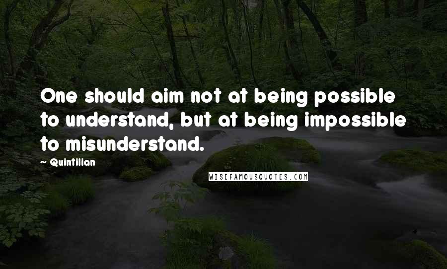 Quintilian Quotes: One should aim not at being possible to understand, but at being impossible to misunderstand.