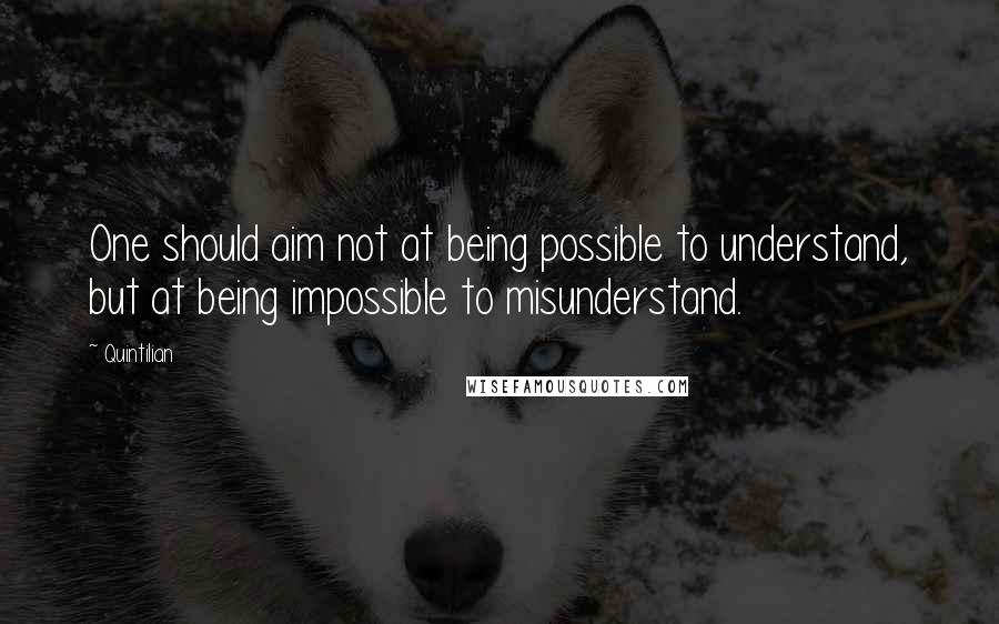 Quintilian Quotes: One should aim not at being possible to understand, but at being impossible to misunderstand.