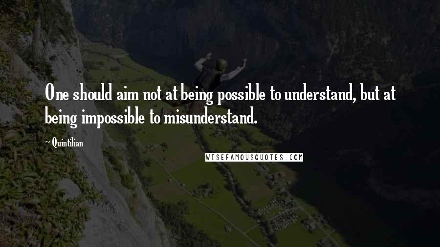 Quintilian Quotes: One should aim not at being possible to understand, but at being impossible to misunderstand.