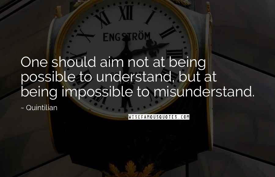 Quintilian Quotes: One should aim not at being possible to understand, but at being impossible to misunderstand.