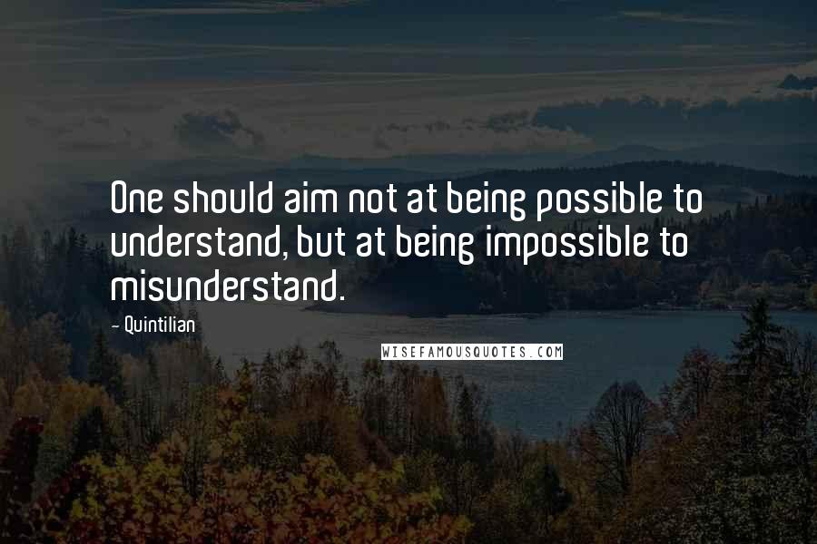 Quintilian Quotes: One should aim not at being possible to understand, but at being impossible to misunderstand.