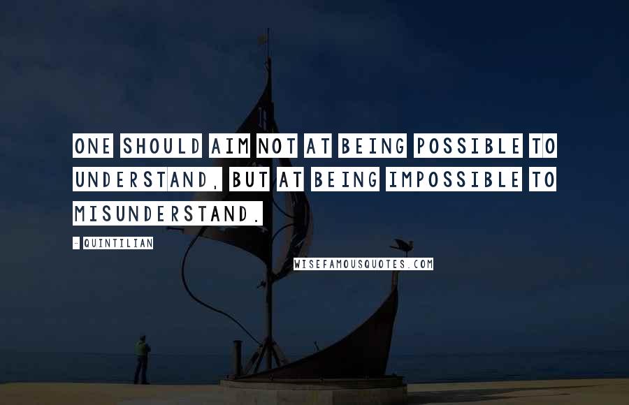 Quintilian Quotes: One should aim not at being possible to understand, but at being impossible to misunderstand.