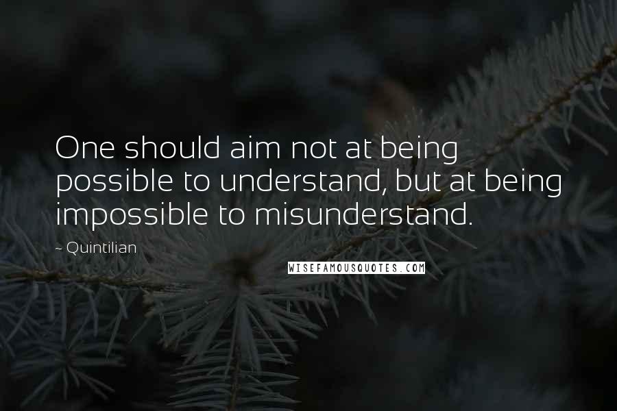 Quintilian Quotes: One should aim not at being possible to understand, but at being impossible to misunderstand.