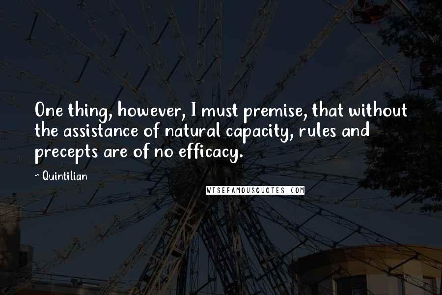 Quintilian Quotes: One thing, however, I must premise, that without the assistance of natural capacity, rules and precepts are of no efficacy.