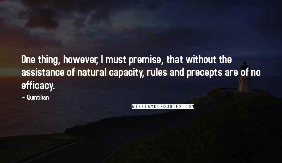 Quintilian Quotes: One thing, however, I must premise, that without the assistance of natural capacity, rules and precepts are of no efficacy.