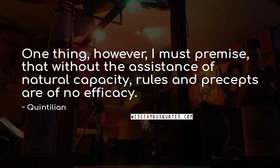 Quintilian Quotes: One thing, however, I must premise, that without the assistance of natural capacity, rules and precepts are of no efficacy.