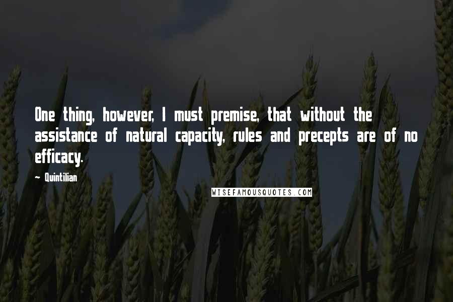 Quintilian Quotes: One thing, however, I must premise, that without the assistance of natural capacity, rules and precepts are of no efficacy.