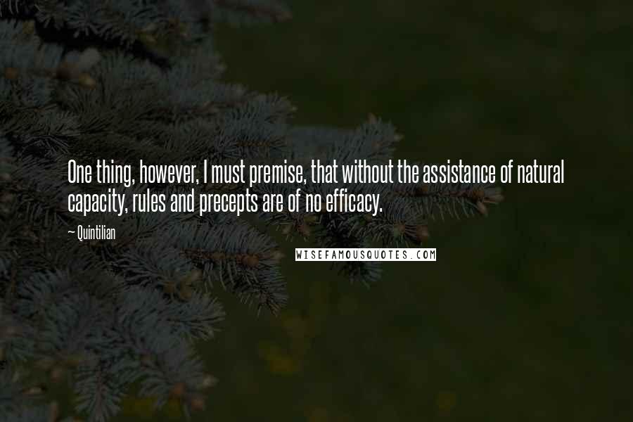 Quintilian Quotes: One thing, however, I must premise, that without the assistance of natural capacity, rules and precepts are of no efficacy.