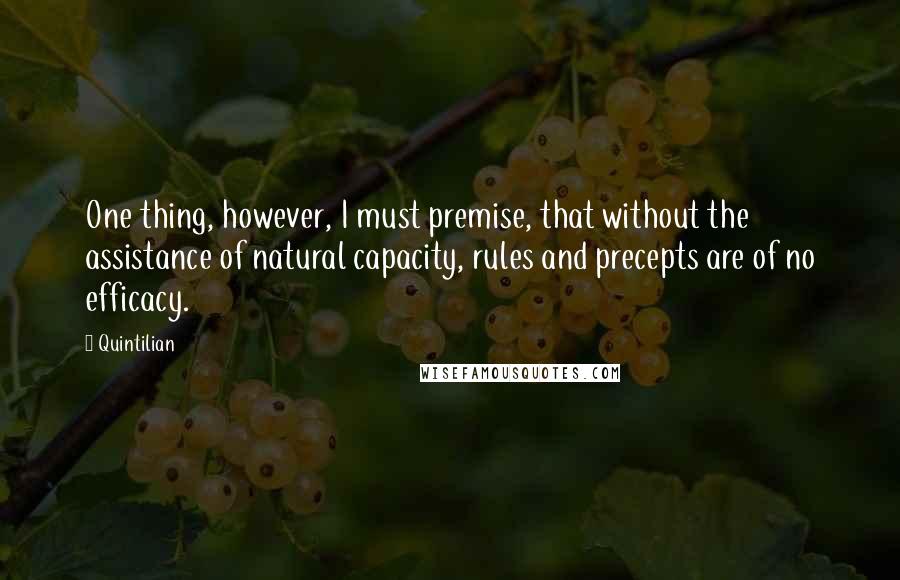 Quintilian Quotes: One thing, however, I must premise, that without the assistance of natural capacity, rules and precepts are of no efficacy.