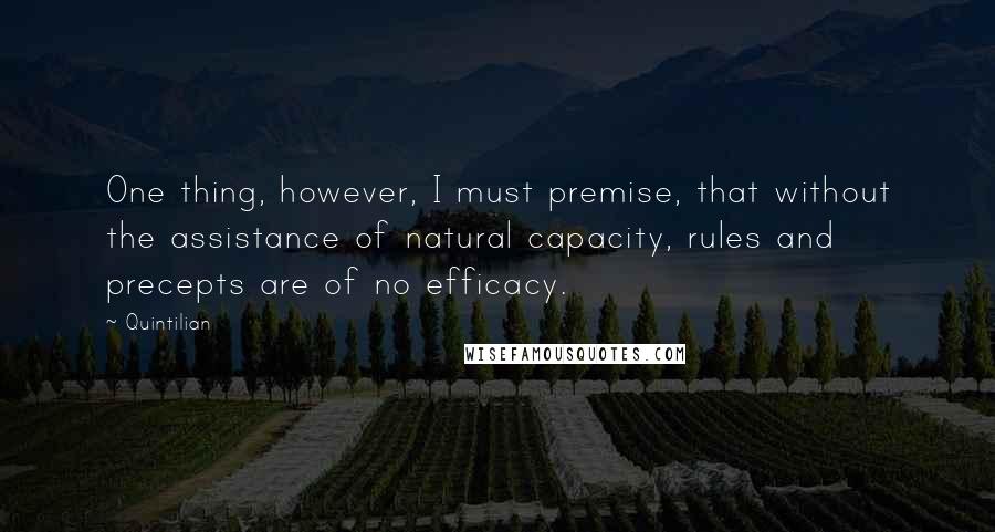 Quintilian Quotes: One thing, however, I must premise, that without the assistance of natural capacity, rules and precepts are of no efficacy.