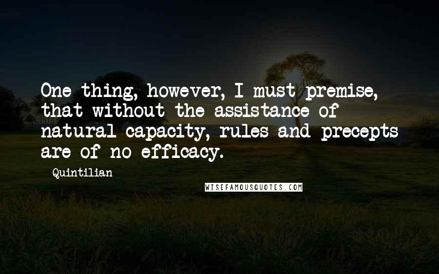 Quintilian Quotes: One thing, however, I must premise, that without the assistance of natural capacity, rules and precepts are of no efficacy.