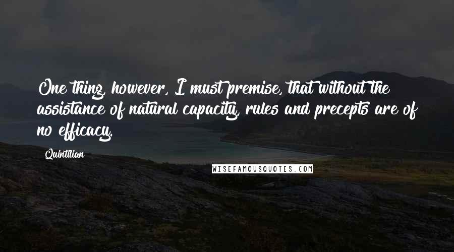 Quintilian Quotes: One thing, however, I must premise, that without the assistance of natural capacity, rules and precepts are of no efficacy.