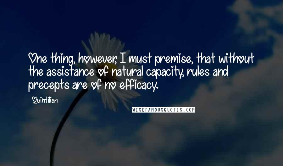 Quintilian Quotes: One thing, however, I must premise, that without the assistance of natural capacity, rules and precepts are of no efficacy.