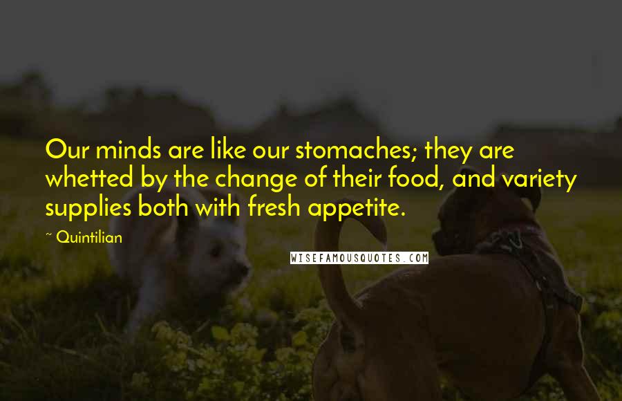 Quintilian Quotes: Our minds are like our stomaches; they are whetted by the change of their food, and variety supplies both with fresh appetite.