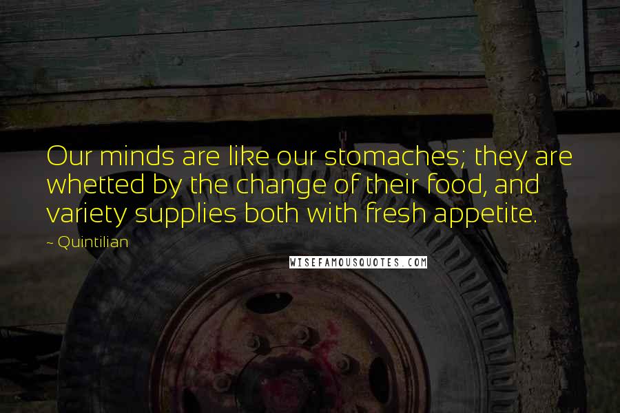 Quintilian Quotes: Our minds are like our stomaches; they are whetted by the change of their food, and variety supplies both with fresh appetite.