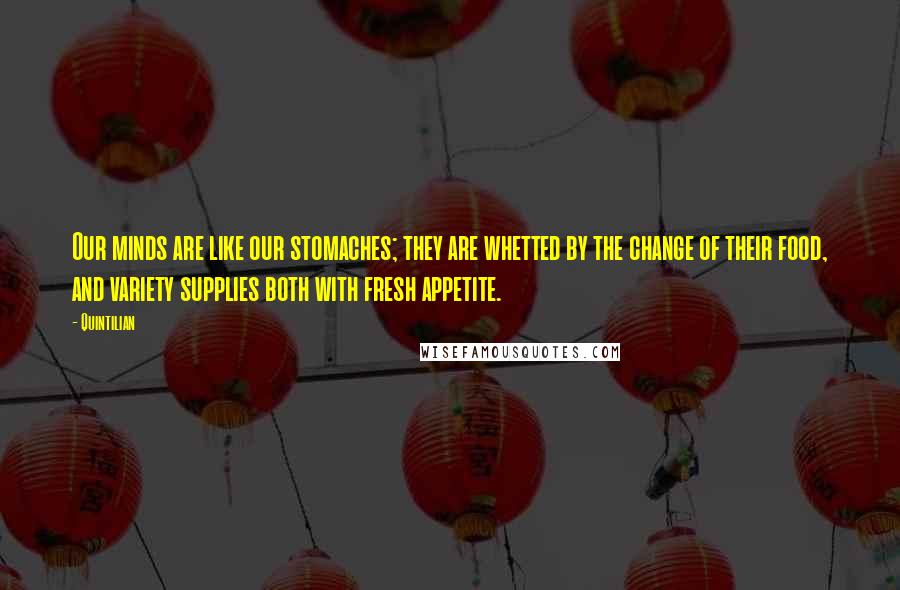 Quintilian Quotes: Our minds are like our stomaches; they are whetted by the change of their food, and variety supplies both with fresh appetite.