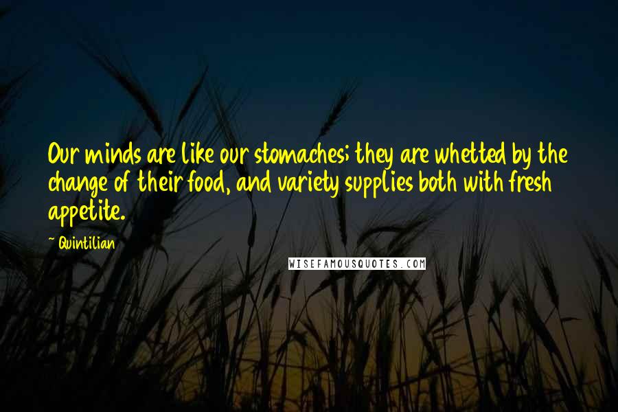 Quintilian Quotes: Our minds are like our stomaches; they are whetted by the change of their food, and variety supplies both with fresh appetite.