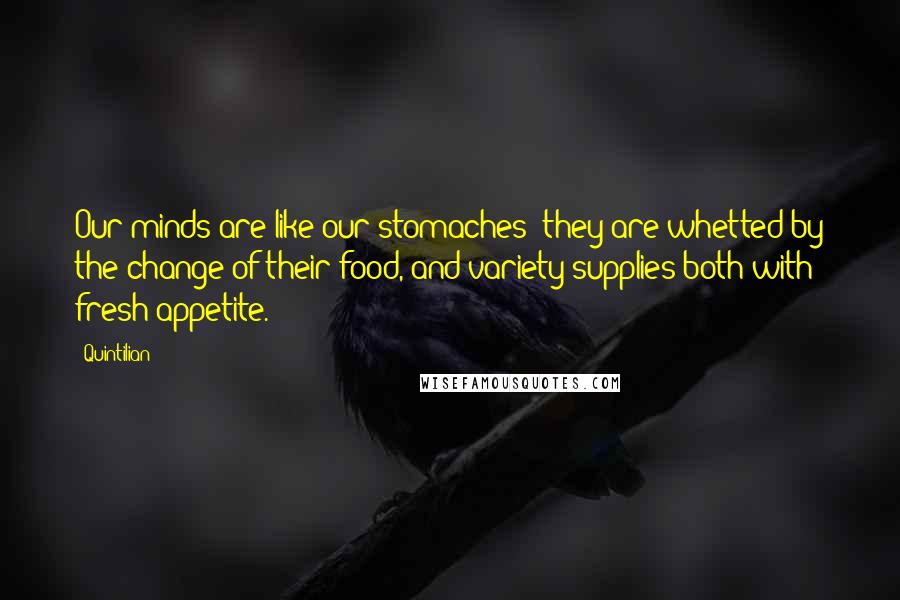 Quintilian Quotes: Our minds are like our stomaches; they are whetted by the change of their food, and variety supplies both with fresh appetite.