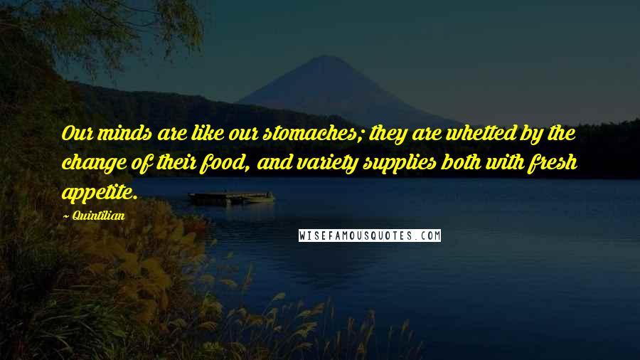 Quintilian Quotes: Our minds are like our stomaches; they are whetted by the change of their food, and variety supplies both with fresh appetite.