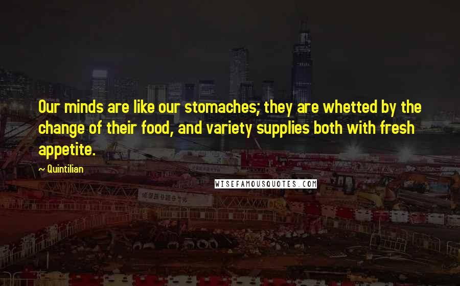 Quintilian Quotes: Our minds are like our stomaches; they are whetted by the change of their food, and variety supplies both with fresh appetite.